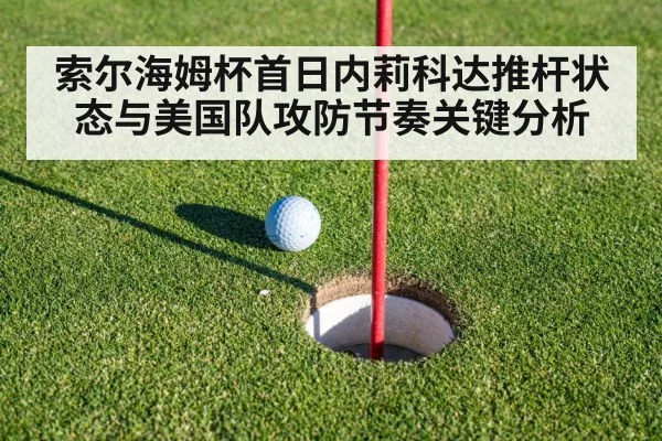 索尔海姆杯首日内莉科达推杆状态与美国队攻防节奏关键分析